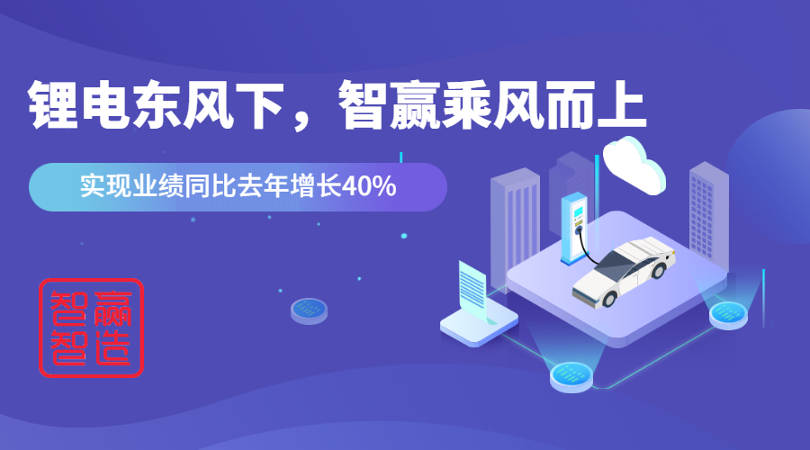 鋰電東風(fēng)下，看智贏如何應(yīng)對(duì)“內(nèi)卷的2021”乘風(fēng)而上，實(shí)現(xiàn)業(yè)績(jī)同比去年增長(zhǎng)40%